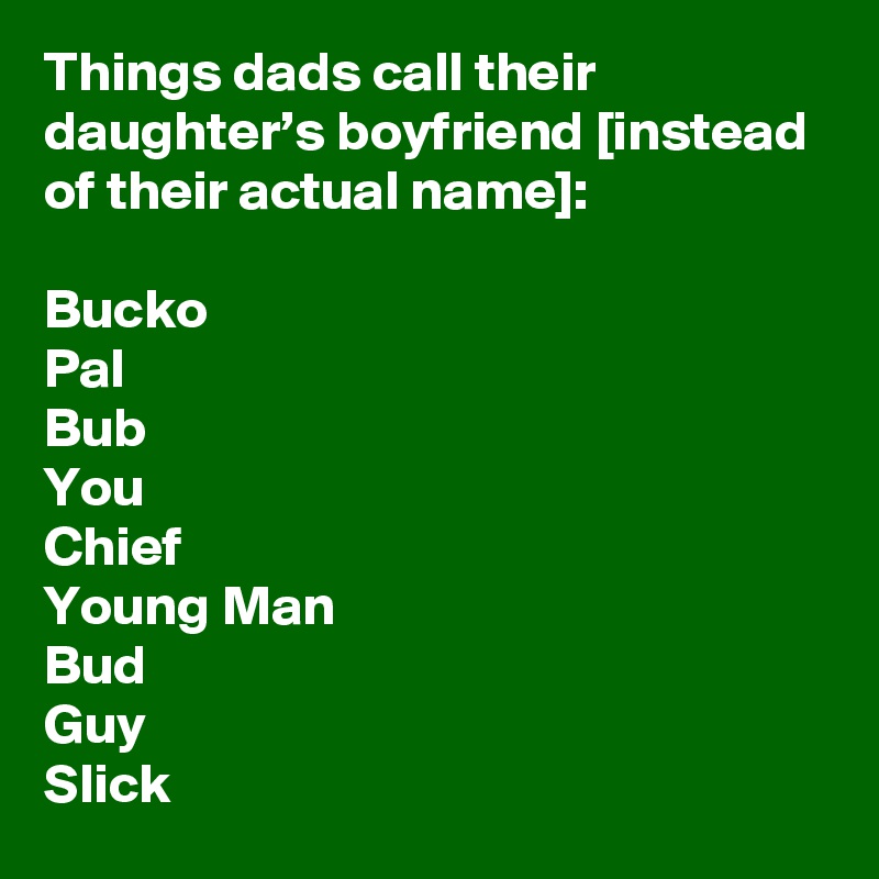 Things dads call their daughter’s boyfriend [instead of their actual name]:

Bucko
Pal
Bub
You
Chief
Young Man
Bud
Guy
Slick