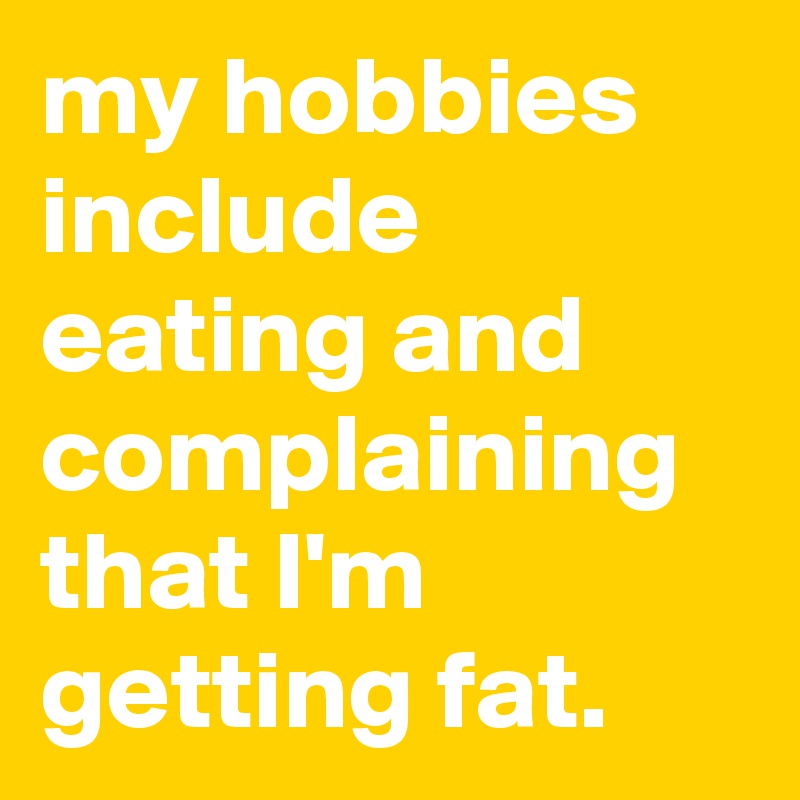 
my hobbies include eating and complaining