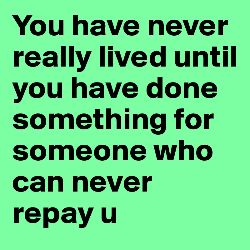 You have never really lived until you have done something for someone who can never repay u 