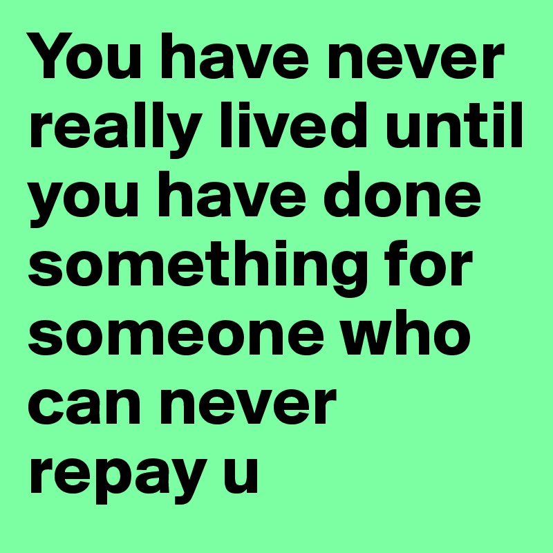 You have never really lived until you have done something for someone ...