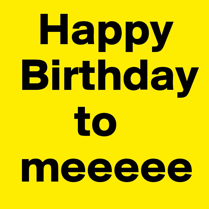    Happy 
 Birthday  
       to  
 meeeee