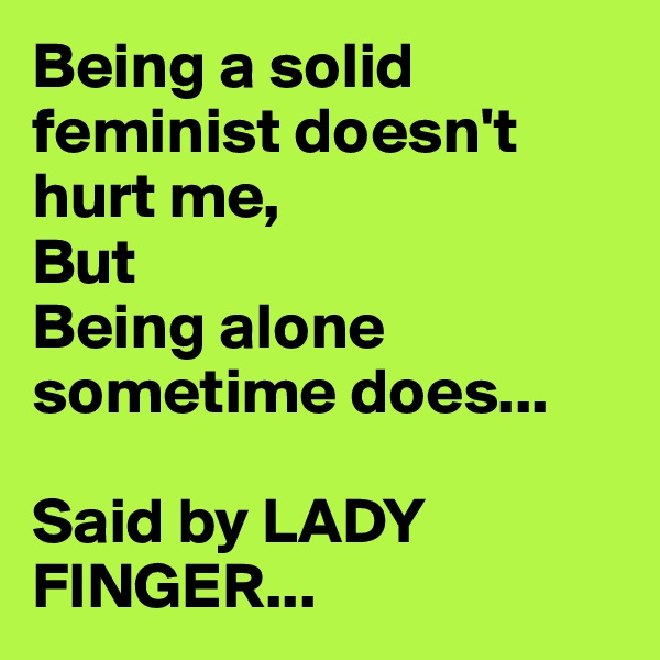 Being a solid feminist doesn't hurt me,
But
Being alone sometime does...

Said by LADY FINGER...