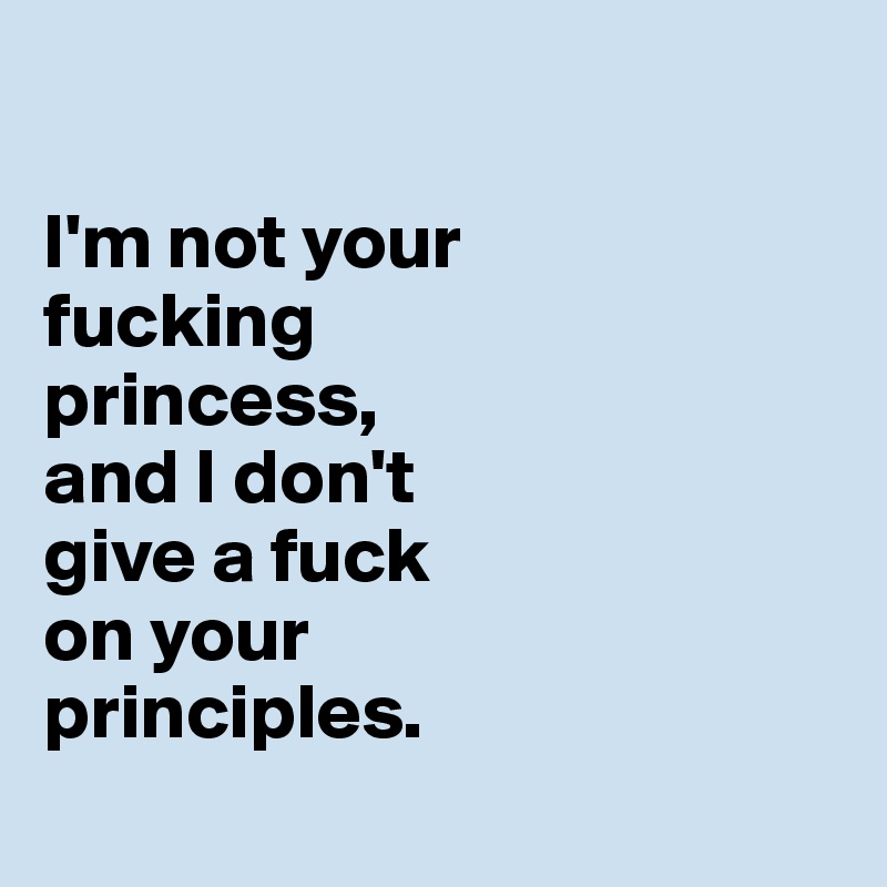 

I'm not your 
fucking 
princess, 
and I don't 
give a fuck
on your 
principles.
