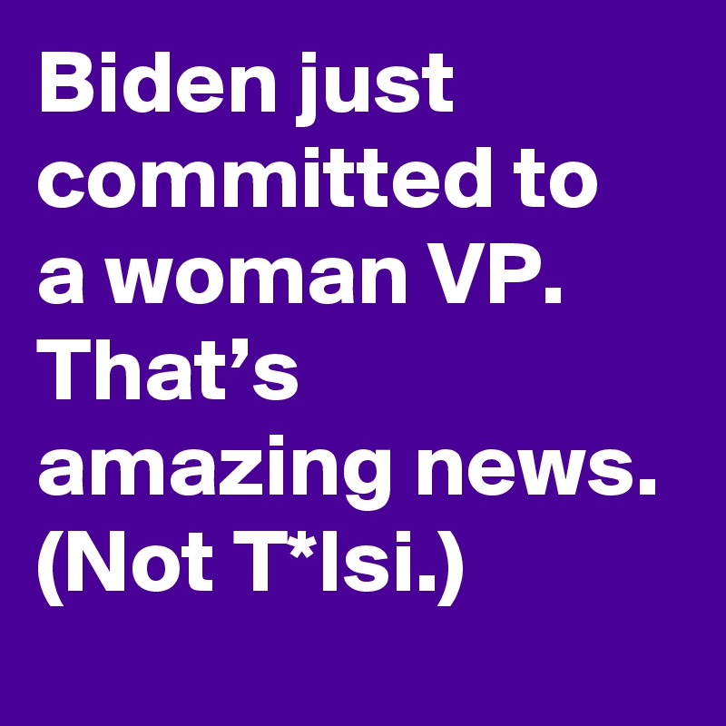 Biden just committed to a woman VP. That’s amazing news. (Not T*lsi.)