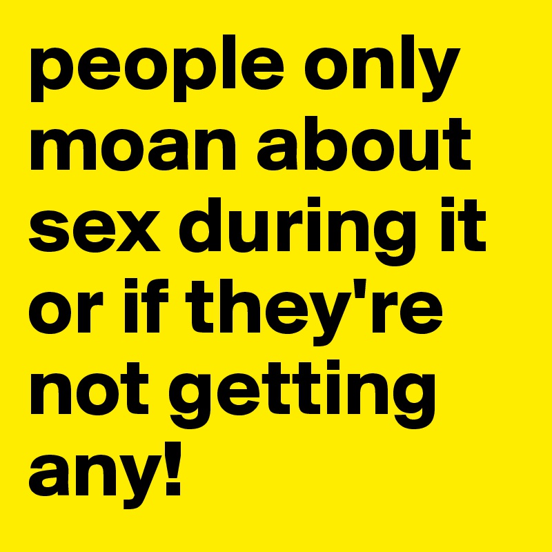 people only moan about sex during it or if they're not getting any!