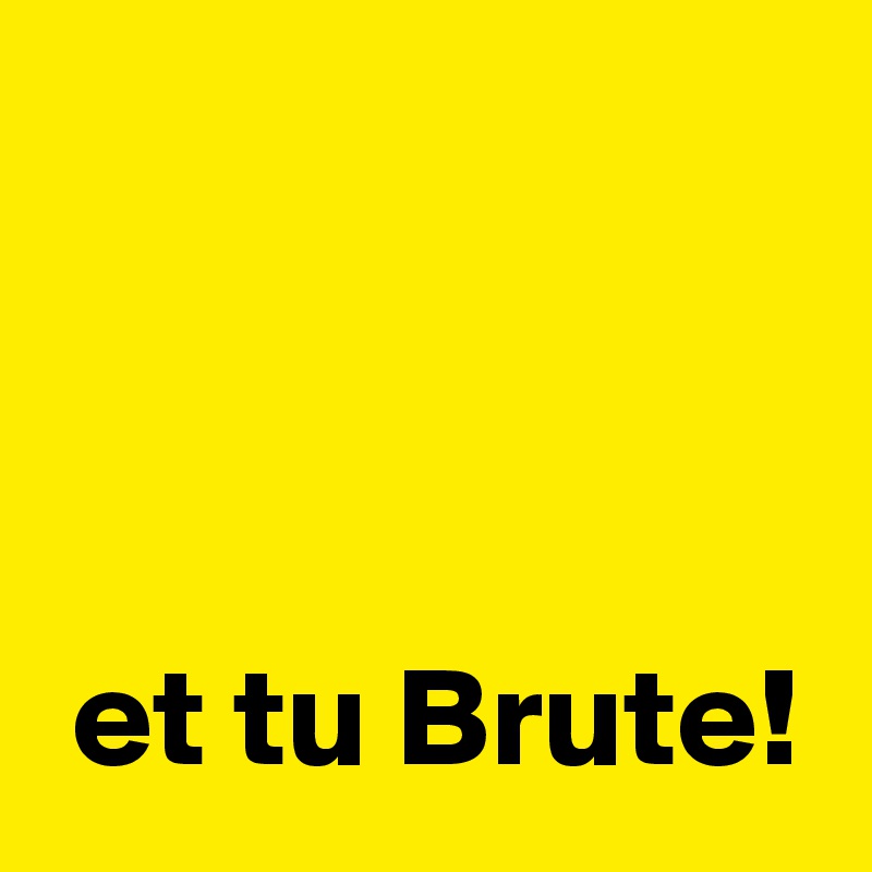 



 et tu Brute!