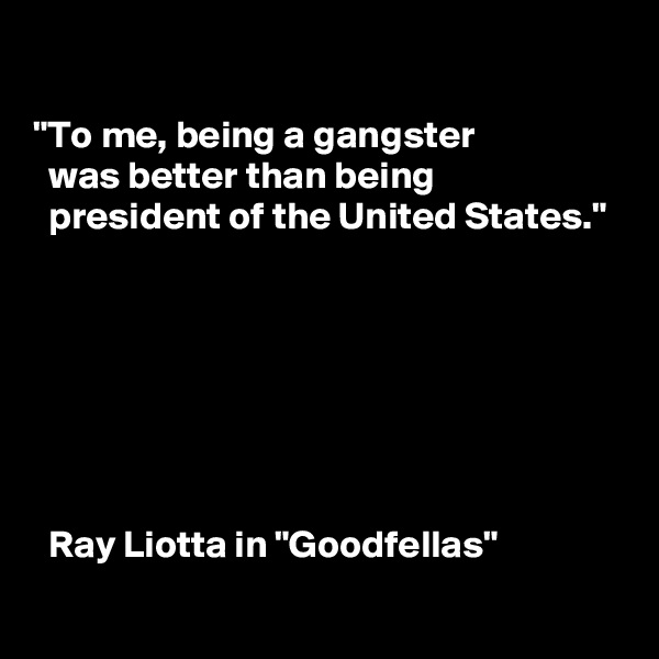 

"To me, being a gangster
  was better than being
  president of the United States."







  Ray Liotta in "Goodfellas"