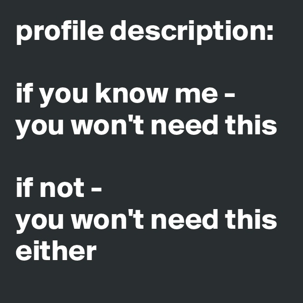 profile description:

if you know me -
you won't need this

if not -
you won't need this either