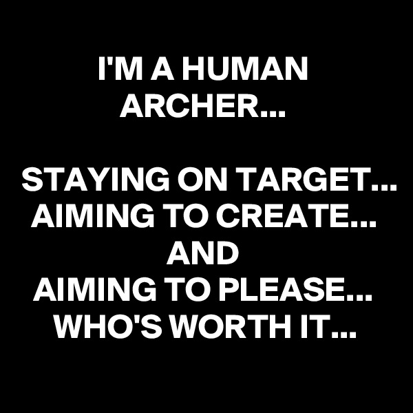 I'M A HUMAN ARCHER...

STAYING ON TARGET...
AIMING TO CREATE... AND
AIMING TO PLEASE...
WHO'S WORTH IT...
