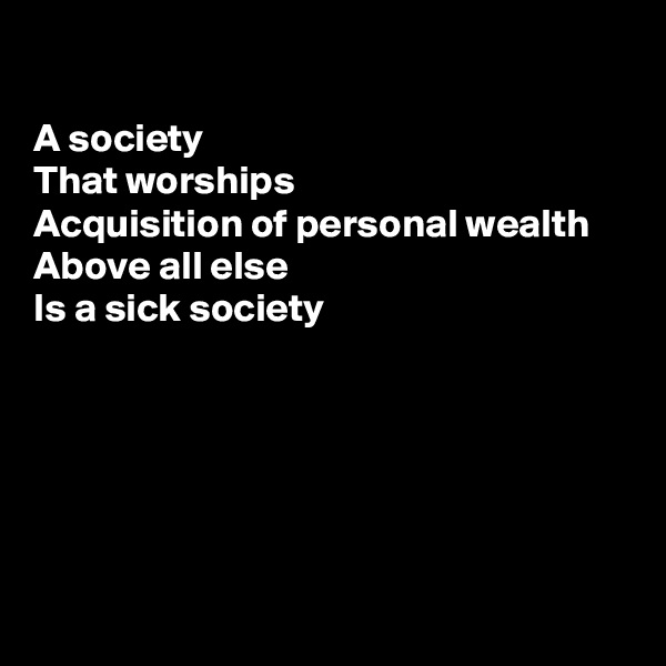 

A society 
That worships 
Acquisition of personal wealth 
Above all else 
Is a sick society






