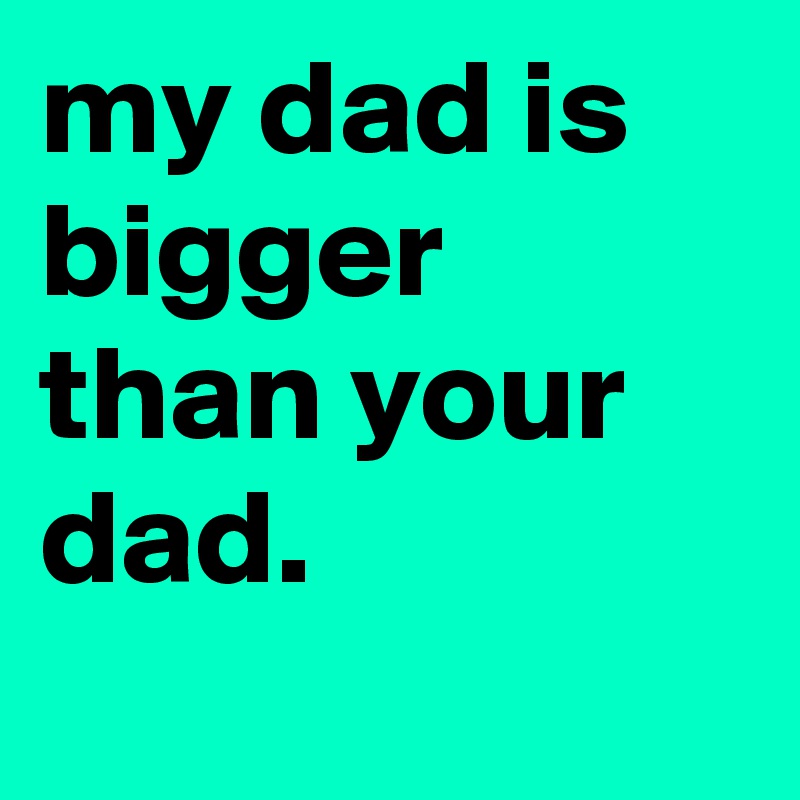 my dad is bigger than your dad. 
