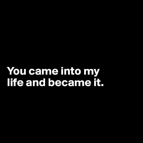 




You came into my 
life and became it.



