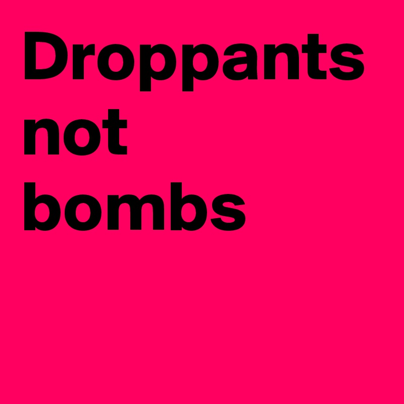 Droppants not bombs