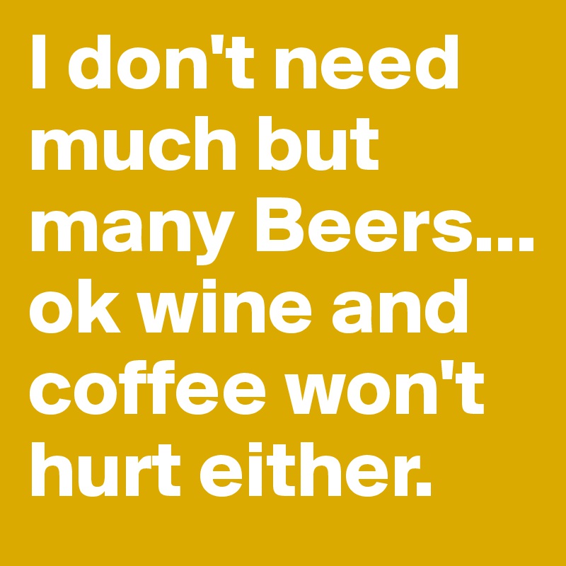 I don't need much but many Beers...
ok wine and coffee won't hurt either. 