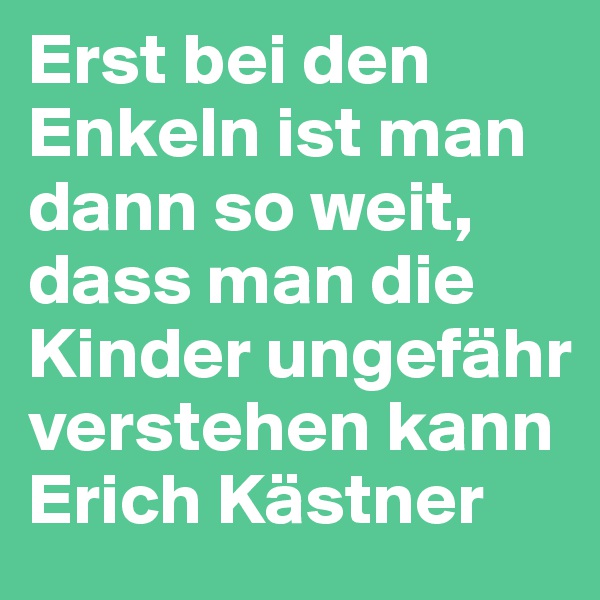 Erst bei den Enkeln ist man dann so weit, dass man die Kinder ungefähr verstehen kann  Erich Kästner