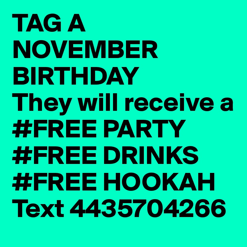 TAG A NOVEMBER BIRTHDAY
They will receive a 
#FREE PARTY
#FREE DRINKS
#FREE HOOKAH
Text 4435704266