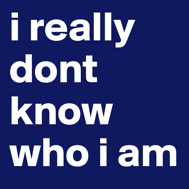i really dont know who i am 