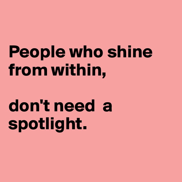 

People who shine from within, 

don't need  a spotlight.

