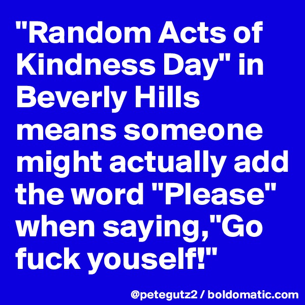 "Random Acts of Kindness Day" in Beverly Hills means someone might actually add the word "Please" when saying,"Go fuck youself!"