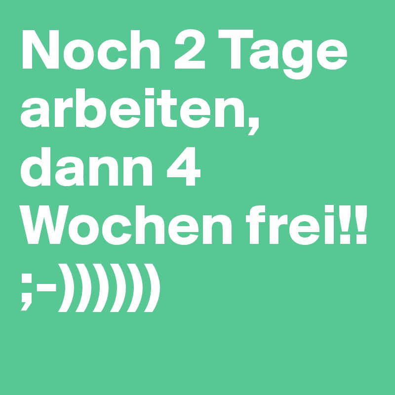 Noch 2 Tage arbeiten, dann 4 Wochen frei!! ;-))))))
