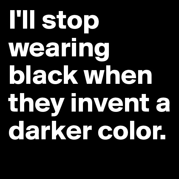 I'll stop wearing black when they invent a darker color.