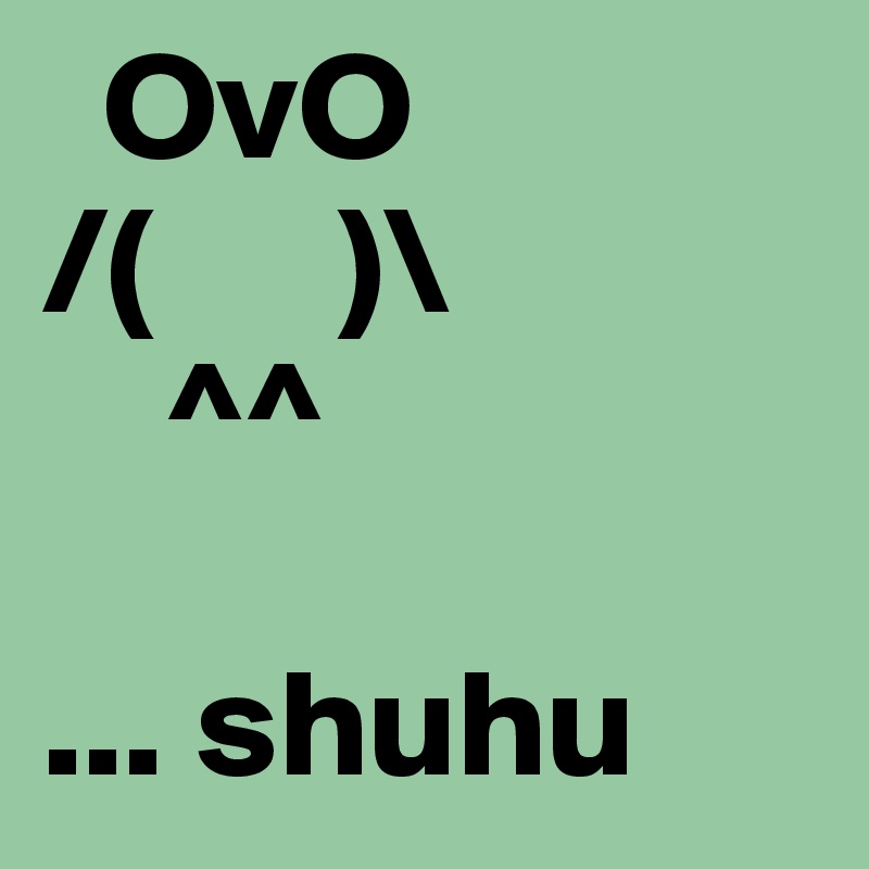   OvO
/(      )\
    ^^

... shuhu