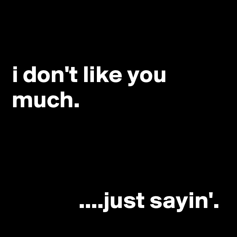 

i don't like you much.



              ....just sayin'.