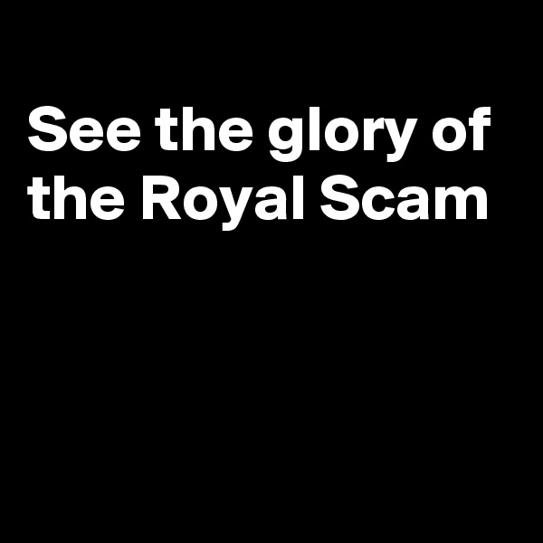 
See the glory of
the Royal Scam



