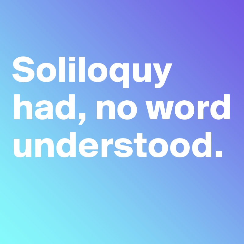 
Soliloquy had, no word understood. 

