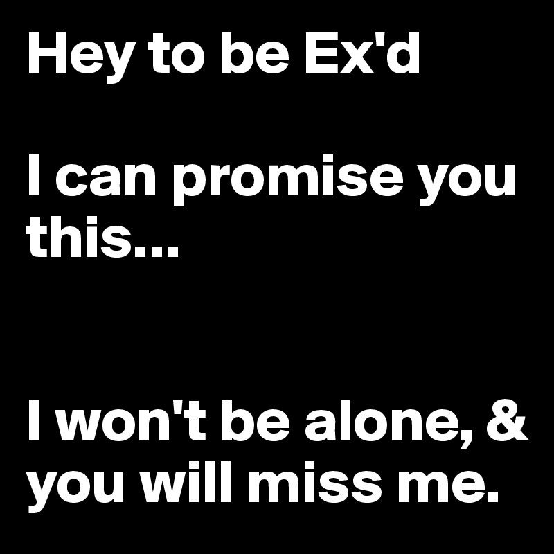 Hey to be Ex'd

I can promise you this...


I won't be alone, & you will miss me.