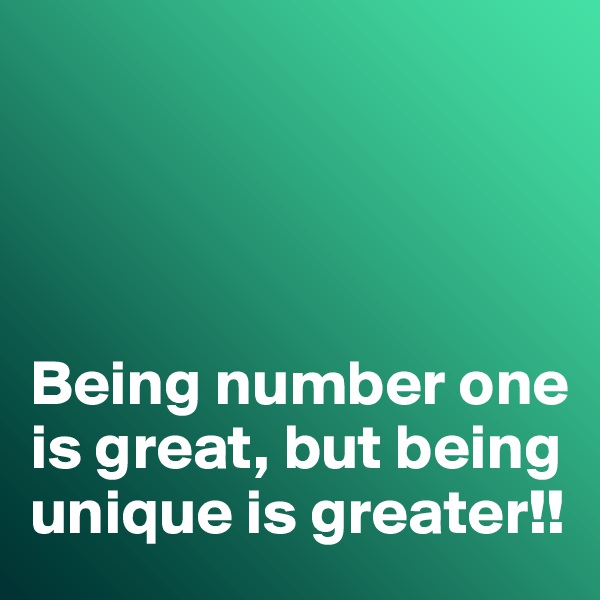 




Being number one is great, but being unique is greater!!