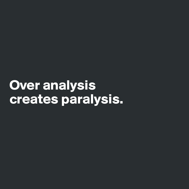 




Over analysis 
creates paralysis.




