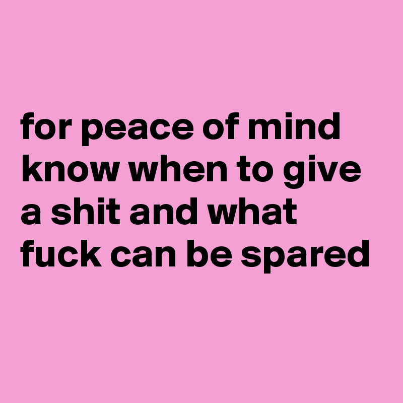 

for peace of mind know when to give a shit and what fuck can be spared

