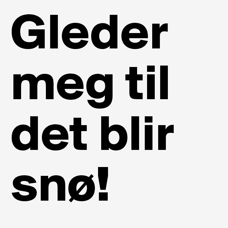 Gleder meg til det blir snø!