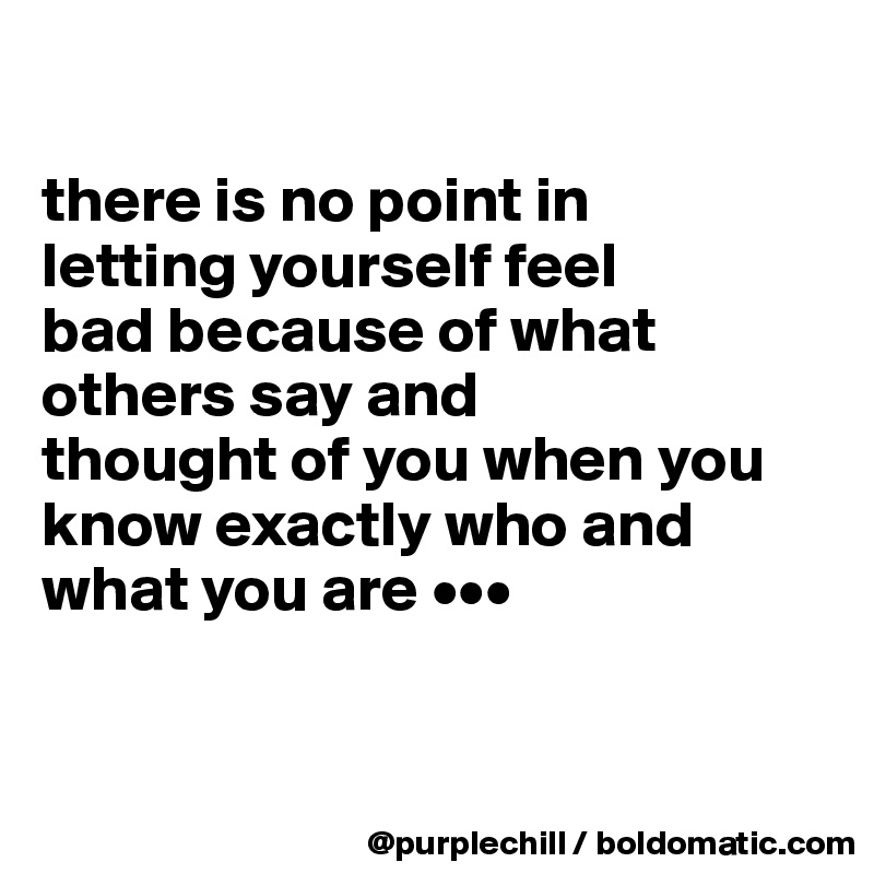 

there is no point in
letting yourself feel 
bad because of what 
others say and 
thought of you when you know exactly who and what you are •••


