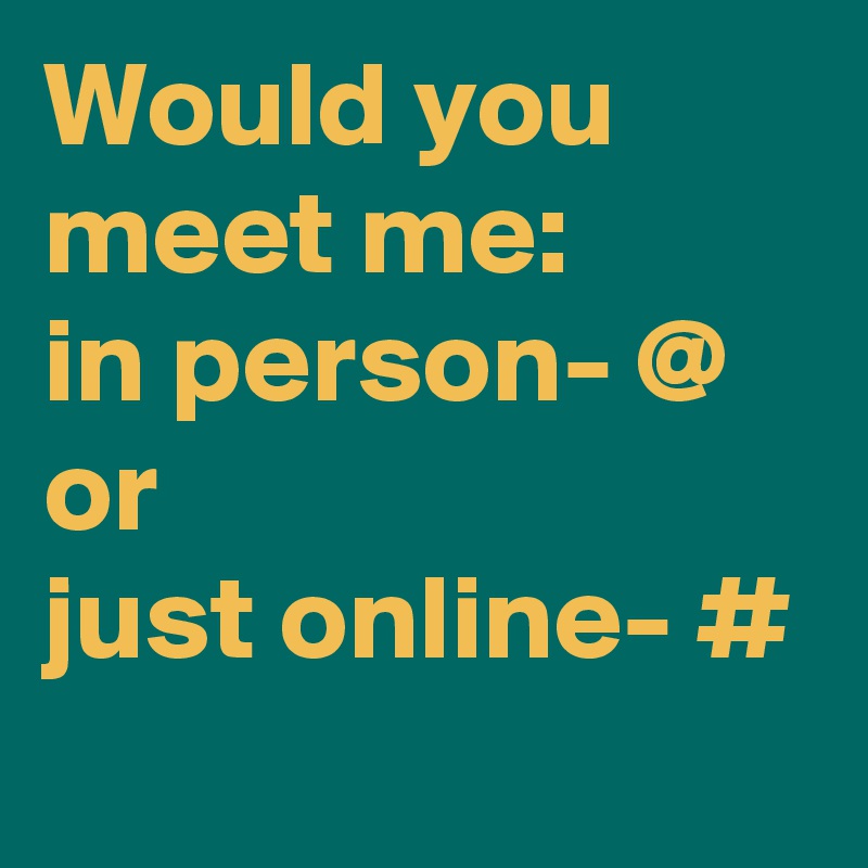 Would you meet me: 
in person- @
or 
just online- #