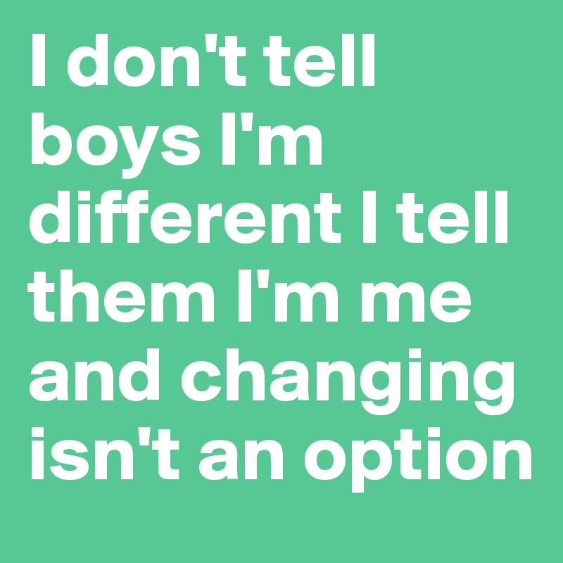 I don't tell boys I'm different I tell them I'm me and changing isn't an option