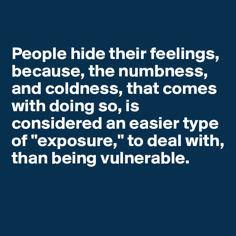 

People hide their feelings, because, the numbness, and coldness, that comes with doing so, is considered an easier type of "exposure," to deal with, than being vulnerable.


