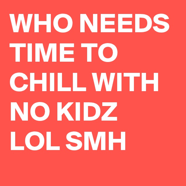 WHO NEEDS TIME TO CHILL WITH NO KIDZ LOL SMH 