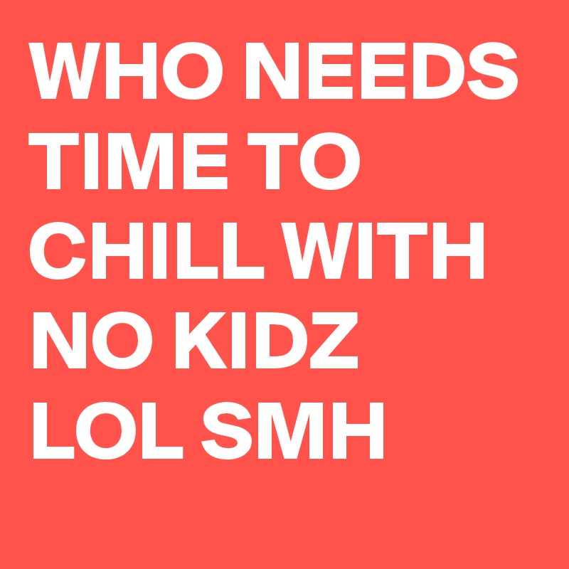 WHO NEEDS TIME TO CHILL WITH NO KIDZ LOL SMH 