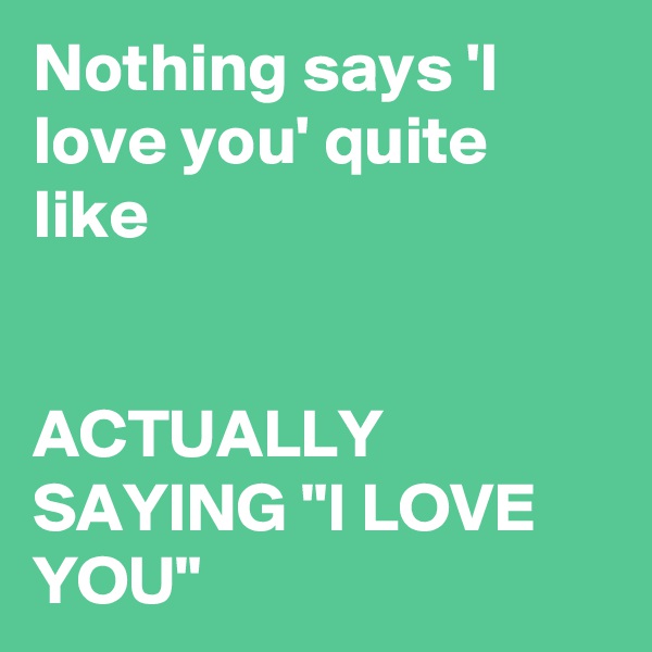 Nothing says 'I love you' quite like 


ACTUALLY SAYING "I LOVE YOU"