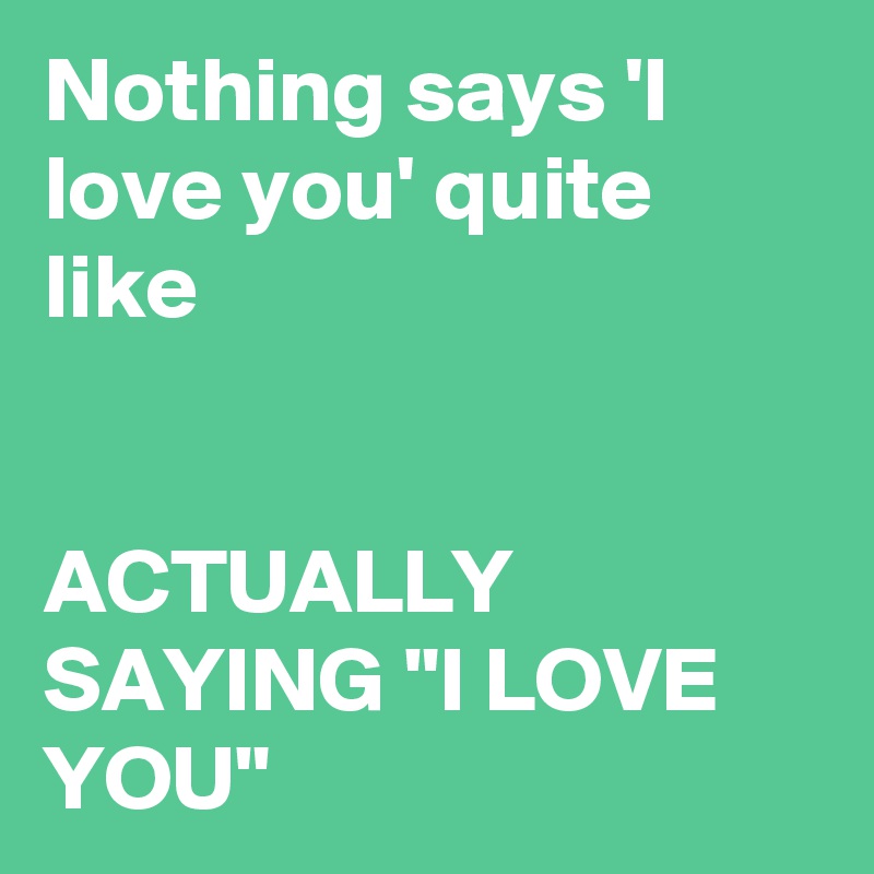 Nothing says 'I love you' quite like 


ACTUALLY SAYING "I LOVE YOU"