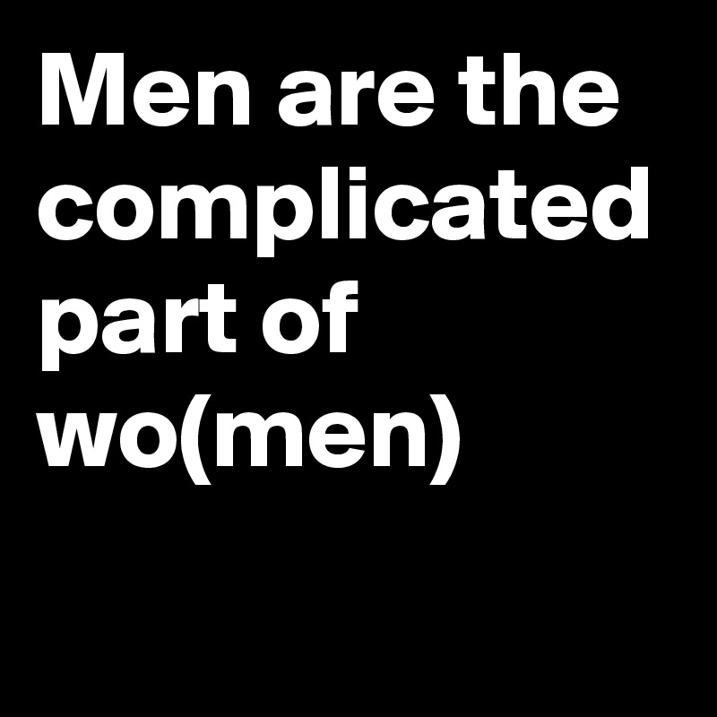 Men are the complicated part of wo(men)