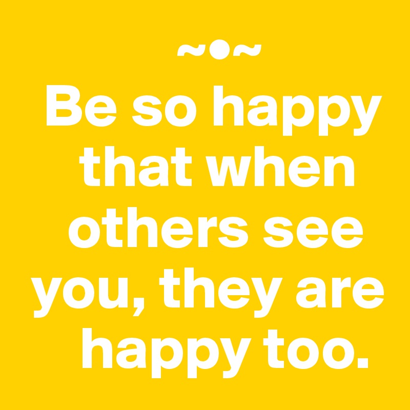              ~•~
  Be so happy 
     that when 
    others see 
 you, they are 
     happy too.