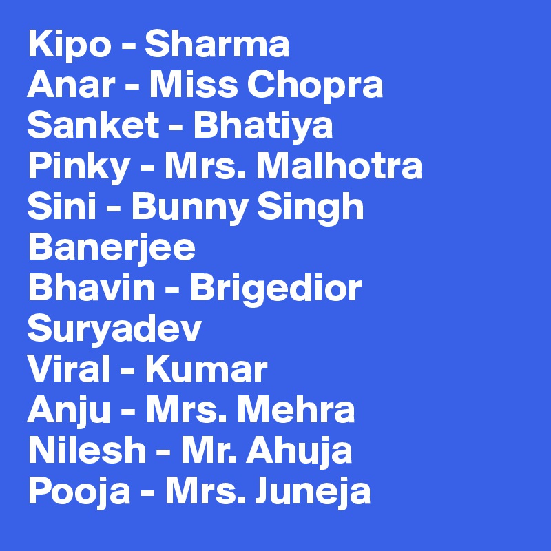 Kipo - Sharma
Anar - Miss Chopra
Sanket - Bhatiya
Pinky - Mrs. Malhotra
Sini - Bunny Singh Banerjee
Bhavin - Brigedior Suryadev
Viral - Kumar
Anju - Mrs. Mehra
Nilesh - Mr. Ahuja
Pooja - Mrs. Juneja