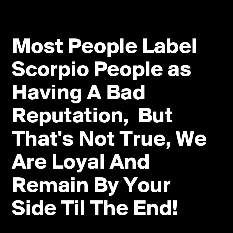 
Most People Label Scorpio People as Having A Bad Reputation,  But That's Not True, We Are Loyal And Remain By Your Side Til The End!