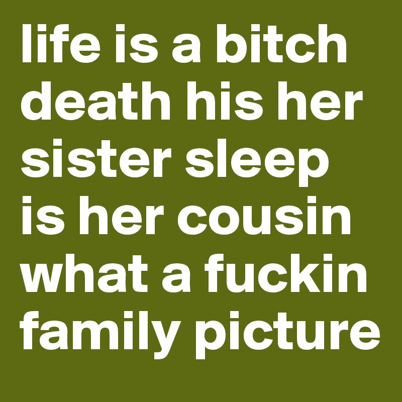 life is a bitch death his her sister sleep is her cousin what a fuckin family picture
