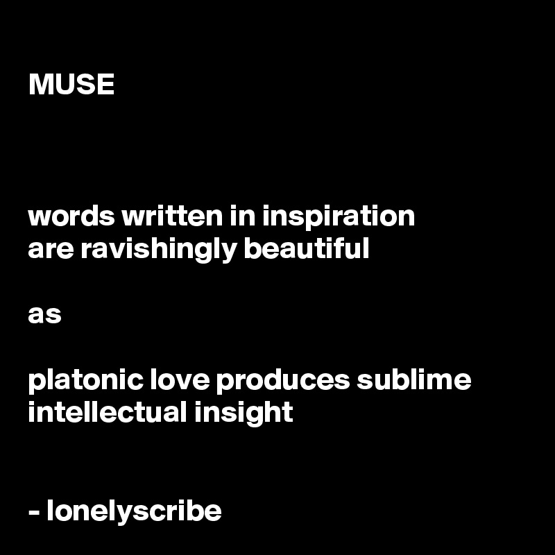 
MUSE



words written in inspiration 
are ravishingly beautiful

as

platonic love produces sublime 
intellectual insight


- lonelyscribe 