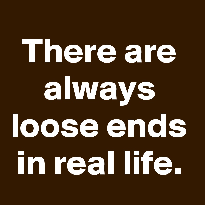 There are always loose ends in real life.