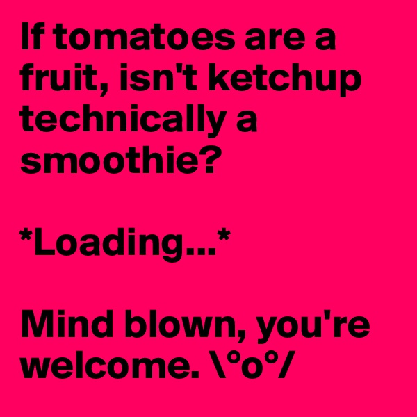 If tomatoes are a fruit, isn't ketchup technically a smoothie?

*Loading...*

Mind blown, you're welcome. \°o°/